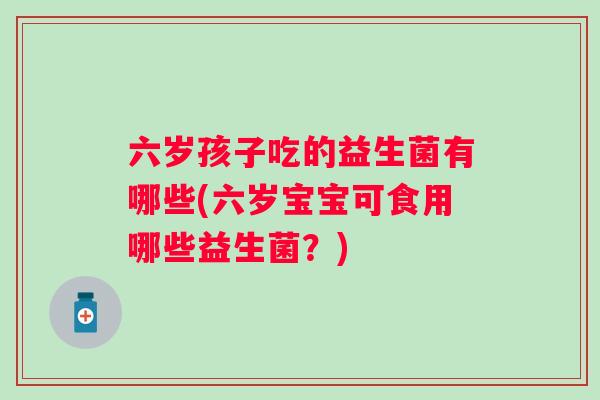 六岁孩子吃的益生菌有哪些(六岁宝宝可食用哪些益生菌?) 六岁孩子吃的益生菌有哪些(六岁宝宝可食用哪些益生菌?)