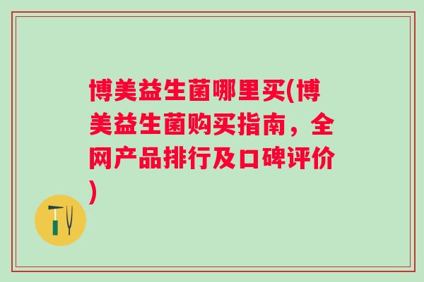 博美益生菌哪里买(博美益生菌购买指南,全网产品排行及口碑评价) 博美益生菌哪里买(博美益生菌购买指南,全网产品排行及口碑评价)