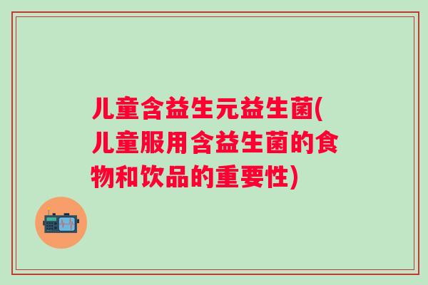 儿童含益生元益生菌(儿童服用含益生菌的食物和饮品的重要性)