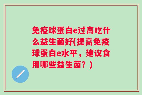 球蛋白e过高吃什么益生菌好(提高球蛋白e水平，建议食用哪些益生菌？)
