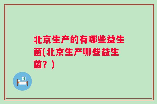 北京生产的有哪些益生菌(北京生产哪些益生菌?) 北京生产的有哪些益生菌(北京生产哪些益生菌?)