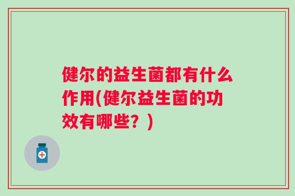 健尔的益生菌都有什么作用(健尔益生菌的功效有哪些?) 健尔的益生菌都有什么作用(健尔益生菌的功效有哪些?)
