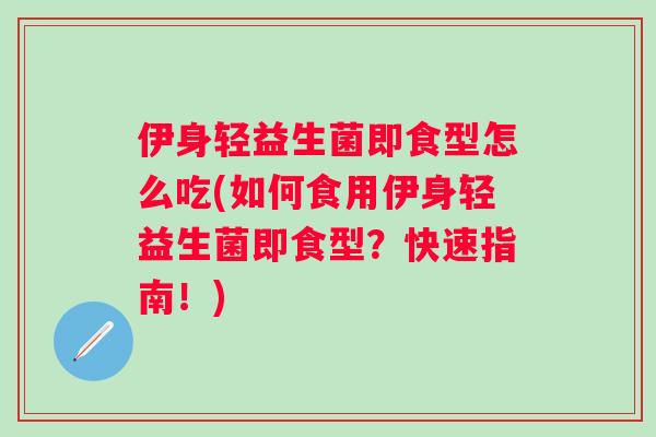 伊身轻益生菌即食型怎么吃(如何食用伊身轻益生菌即食型?快速指南!) 伊身轻益生菌即食型怎么吃(如何食用伊身轻益生菌即食型?快速指南!)