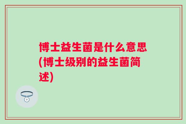博士益生菌是什么意思(博士级别的益生菌简述) 博士益生菌是什么意思(博士级别的益生菌简述)
