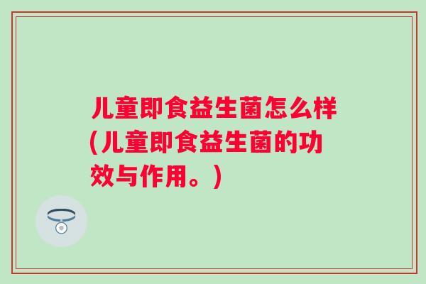 儿童即食益生菌怎么样(儿童即食益生菌的功效与作用。) 儿童即食益生菌怎么样(儿童即食益生菌的功效与作用。)