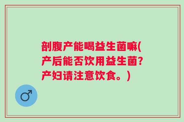 剖腹产能喝益生菌嘛(产后能否饮用益生菌?产妇请注意饮食。) 剖腹产能喝益生菌嘛(产后能否饮用益生菌?产妇请注意饮食。)
