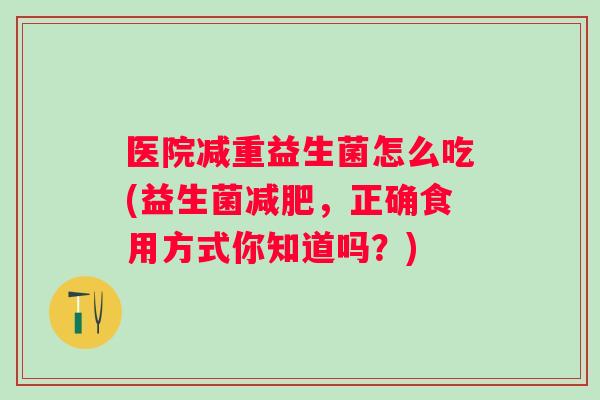 医院减重益生菌怎么吃(益生菌，正确食用方式你知道吗？)