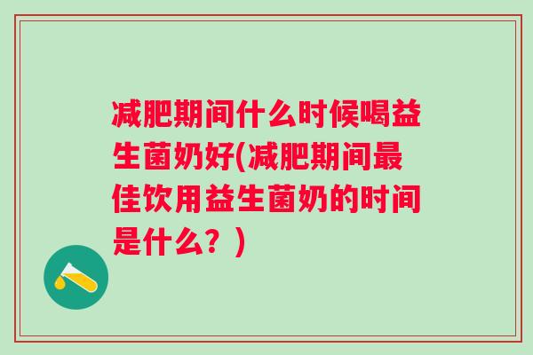 期间什么时候喝益生菌奶好(期间佳饮用益生菌奶的时间是什么？)
