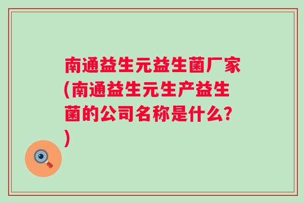 南通益生元益生菌厂家(南通益生元生产益生菌的公司名称是什么?) 南通益生元益生菌厂家(南通益生元生产益生菌的公司名称是什么?)