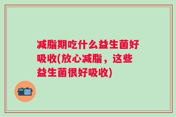 减脂期吃什么益生菌好吸收(放心减脂,这些益生菌很好吸收) 减脂期吃什么益生菌好吸收(放心减脂,这些益生菌很好吸收)