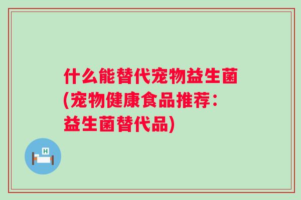 什么能替代宠物益生菌(宠物健康食品推荐：益生菌替代品)