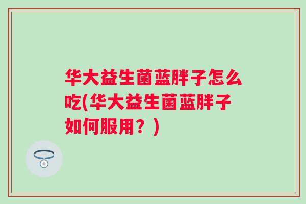 华大益生菌蓝胖子怎么吃(华大益生菌蓝胖子如何服用?) 华大益生菌蓝胖子怎么吃(华大益生菌蓝胖子如何服用?)