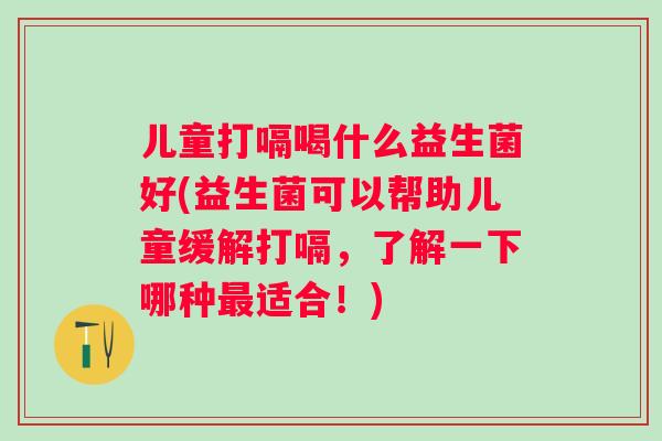 儿童打嗝喝什么益生菌好(益生菌可以帮助儿童缓解打嗝，了解一下哪种适合！)