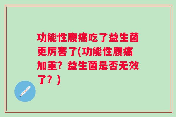 功能性吃了益生菌更厉害了(功能性加重?益生菌是否无效了?) 功能性吃了益生菌更厉害了(功能性加重?益生菌是否无效了?)