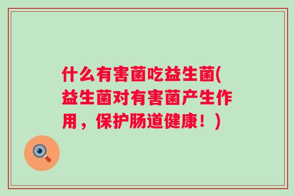 什么有害菌吃益生菌(益生菌对有害菌产生作用,保护肠道健康!) 什么有害菌吃益生菌(益生菌对有害菌产生作用,保护肠道健康!)