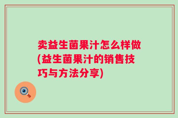 卖益生菌果汁怎么样做(益生菌果汁的销售技巧与方法分享) 卖益生菌果汁怎么样做(益生菌果汁的销售技巧与方法分享)