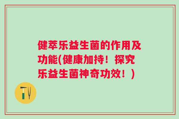 健萃乐益生菌的作用及功能(健康加持!探究乐益生菌神奇功效!) 健萃乐益生菌的作用及功能(健康加持!探究乐益生菌神奇功效!)