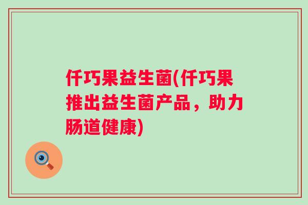 仟巧果益生菌(仟巧果推出益生菌产品,助力肠道健康) 仟巧果益生菌(仟巧果推出益生菌产品,助力肠道健康)