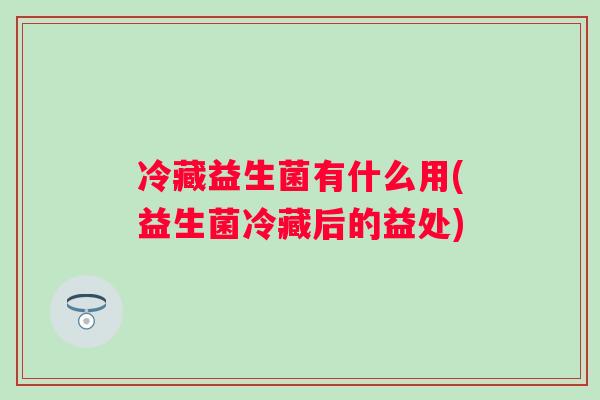 冷藏益生菌有什么用(益生菌冷藏后的益处) 冷藏益生菌有什么用(益生菌冷藏后的益处)