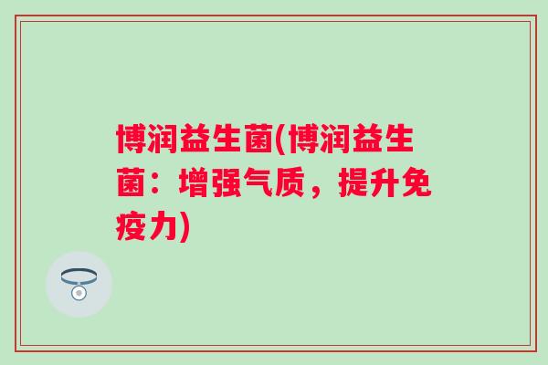 博润益生菌(博润益生菌：增强气质，提升力)