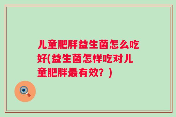 儿童益生菌怎么吃好(益生菌怎样吃对儿童有效?) 儿童益生菌怎么吃好(益生菌怎样吃对儿童有效?)