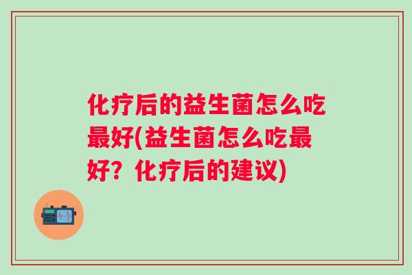 后的益生菌怎么吃好(益生菌怎么吃好?后的建议) 后的益生菌怎么吃好(益生菌怎么吃好?后的建议)