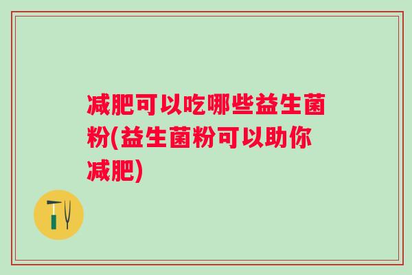 可以吃哪些益生菌粉(益生菌粉可以助你) 可以吃哪些益生菌粉(益生菌粉可以助你)