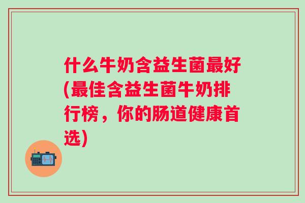 什么牛奶含益生菌好(佳含益生菌牛奶排行榜,你的肠道健康首选) 什么牛奶含益生菌好(佳含益生菌牛奶排行榜,你的肠道健康首选)