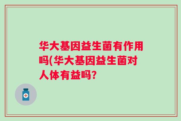华大基因益生菌有作用吗(华大基因益生菌对人体有益吗? 华大基因益生菌有作用吗(华大基因益生菌对人体有益吗?