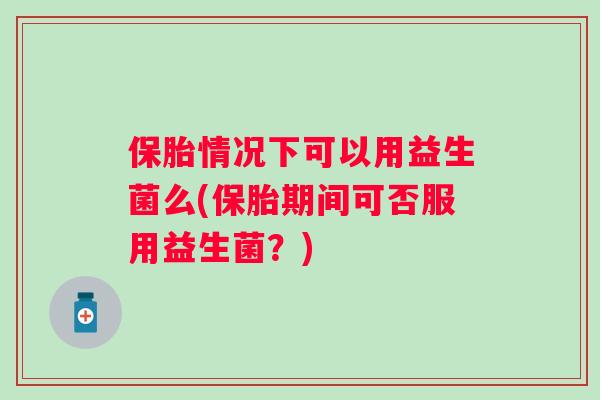 保胎情况下可以用益生菌么(保胎期间可否服用益生菌？)