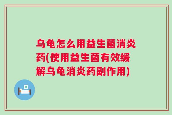乌龟怎么用益生菌药(使用益生菌有效缓解乌龟药副作用) 乌龟怎么用益生菌药(使用益生菌有效缓解乌龟药副作用)