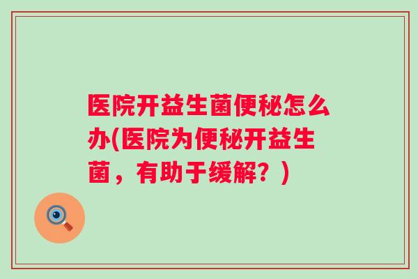 医院开益生菌怎么办(医院为开益生菌，有助于缓解？)