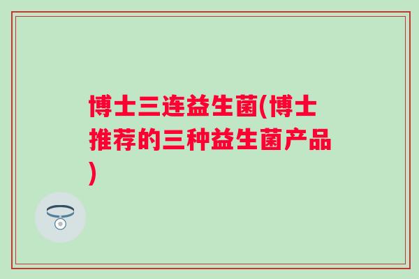 博士三连益生菌(博士推荐的三种益生菌产品)