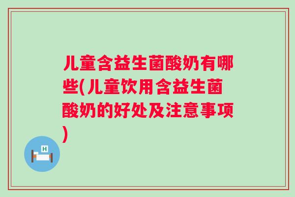 儿童含益生菌酸奶有哪些(儿童饮用含益生菌酸奶的好处及注意事项)