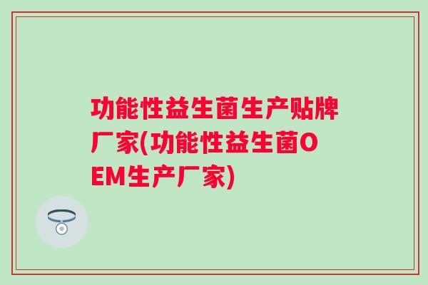 功能性益生菌生产贴牌厂家(功能性益生菌OEM生产厂家)