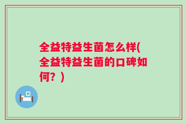 全益特益生菌怎么样(全益特益生菌的口碑如何？)