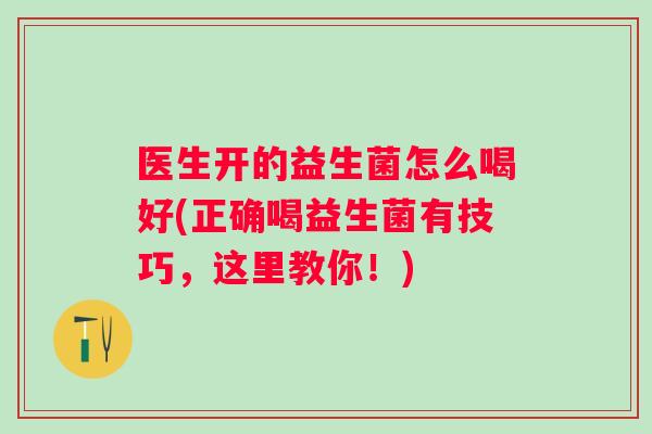 医生开的益生菌怎么喝好(正确喝益生菌有技巧,这里教你!) 医生开的益生菌怎么喝好(正确喝益生菌有技巧,这里教你!)
