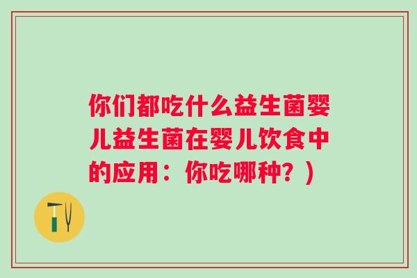 你们都吃什么益生菌婴儿益生菌在婴儿饮食中的应用:你吃哪种?) 你们都吃什么益生菌婴儿益生菌在婴儿饮食中的应用:你吃哪种?)