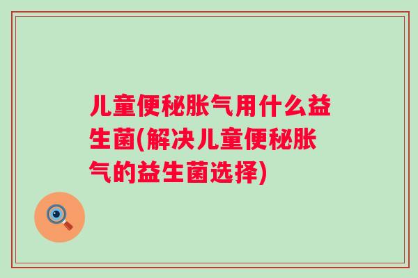 儿童用什么益生菌(解决儿童的益生菌选择) 儿童用什么益生菌(解决儿童的益生菌选择)