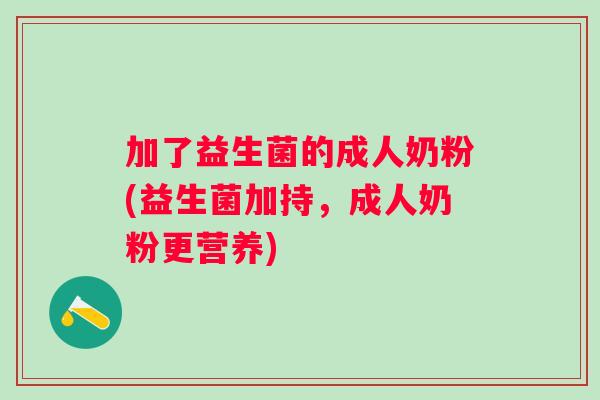 加了益生菌的成人奶粉(益生菌加持,成人奶粉更营养) 加了益生菌的成人奶粉(益生菌加持,成人奶粉更营养)
