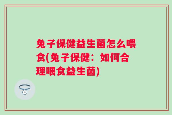 兔子保健益生菌怎么喂食(兔子保健:如何合理喂食益生菌) 兔子保健益生菌怎么喂食(兔子保健:如何合理喂食益生菌)