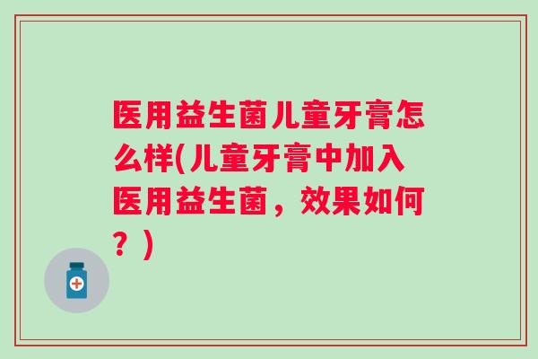 医用益生菌儿童牙膏怎么样(儿童牙膏中加入医用益生菌,效果如何?) 医用益生菌儿童牙膏怎么样(儿童牙膏中加入医用益生菌,效果如何?)
