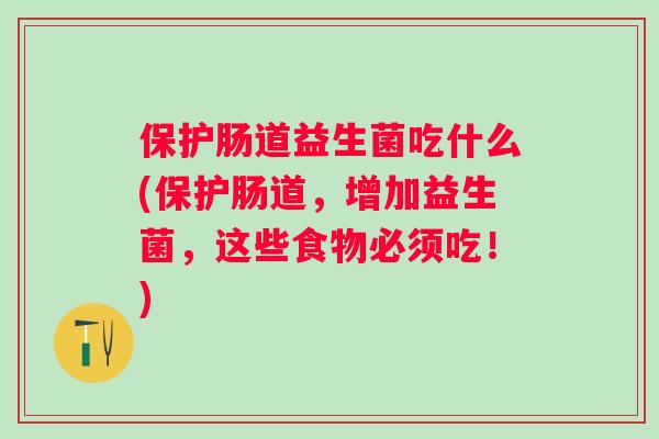 保护肠道益生菌吃什么(保护肠道，增加益生菌，这些食物必须吃！)