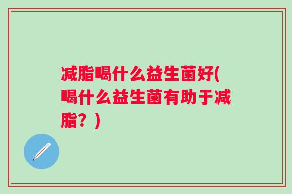 减脂喝什么益生菌好(喝什么益生菌有助于减脂?) 减脂喝什么益生菌好(喝什么益生菌有助于减脂?)