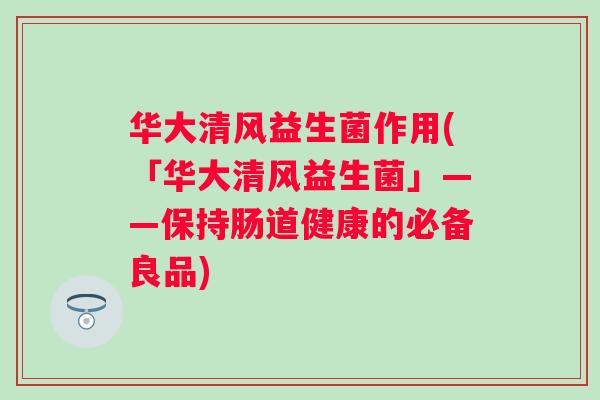 华大清风益生菌作用(「华大清风益生菌」——保持肠道健康的必备良品)