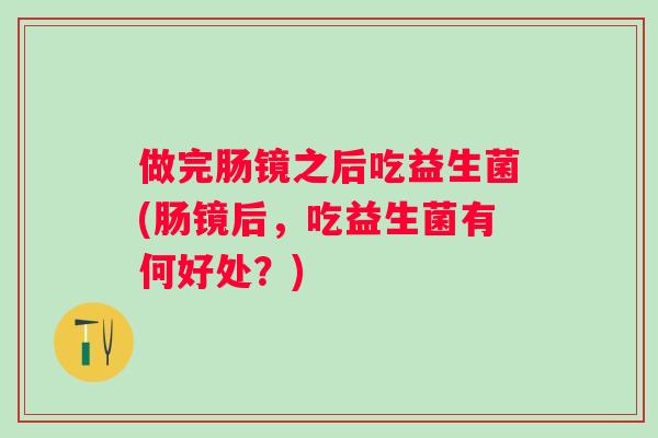 做完肠镜之后吃益生菌(肠镜后，吃益生菌有何好处？)