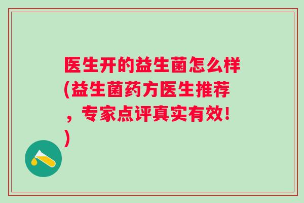 医生开的益生菌怎么样(益生菌药方医生推荐,专家点评真实有效!) 医生开的益生菌怎么样(益生菌药方医生推荐,专家点评真实有效!)