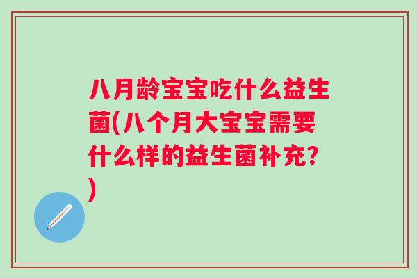 八月龄宝宝吃什么益生菌(八个月大宝宝需要什么样的益生菌补充？)