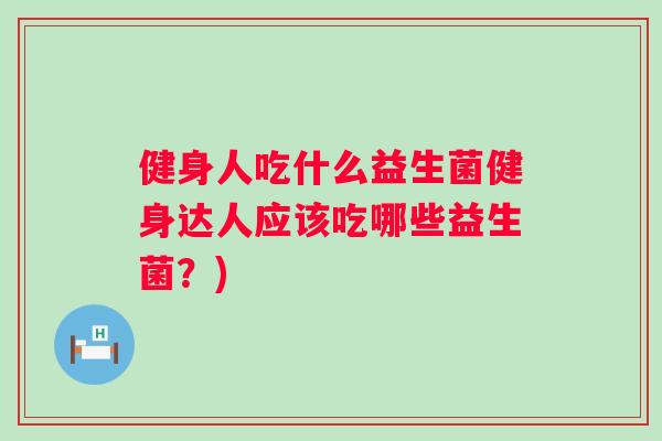 健身人吃什么益生菌健身达人应该吃哪些益生菌？)