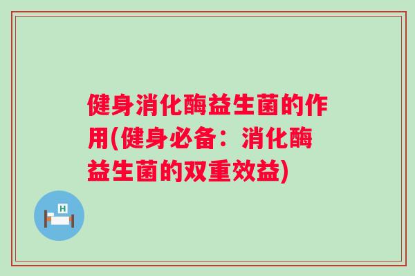 健身消化酶益生菌的作用(健身必备:消化酶益生菌的双重效益) 健身消化酶益生菌的作用(健身必备:消化酶益生菌的双重效益)